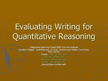 Evaluating Writing for Quantitative Reasoning Integrative Learning Project 2005 Summer Institute Carleton College: Scott Bierman, Liz Ciner, Jackie Lauer-Glebov,