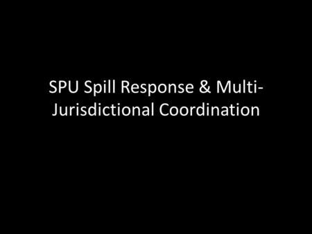 SPU Spill Response & Multi- Jurisdictional Coordination.