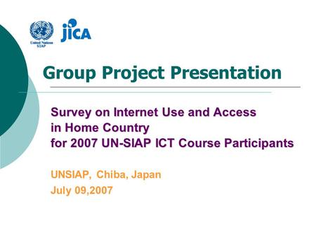 Group Project Presentation Survey on Internet Use and Access in Home Country for 2007 UN-SIAP ICT Course Participants UNSIAP, Chiba, Japan July 09,2007.