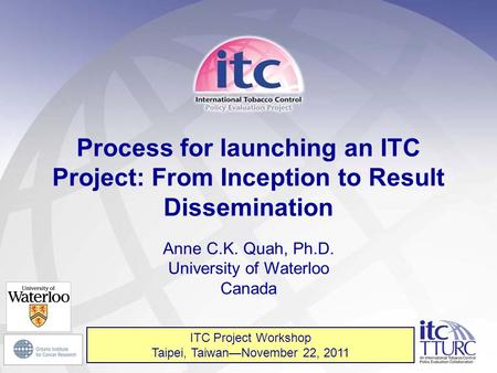 1 Process for launching an ITC Project: From Inception to Result Dissemination Anne C.K. Quah, Ph.D. University of Waterloo Canada ITC Project Workshop.