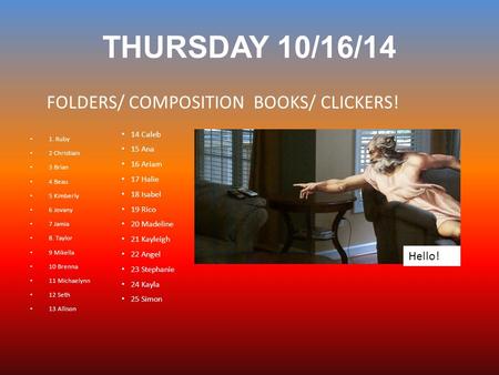 THURSDAY 10/16/14 1. Ruby 2 Christiain 3 Brian 4 Beau 5 Kimberly 6 Jovany 7 Jamia 8. Taylor 9 Mikella 10 Brenna 11 Michaelynn 12 Seth 13 Allison FOLDERS/