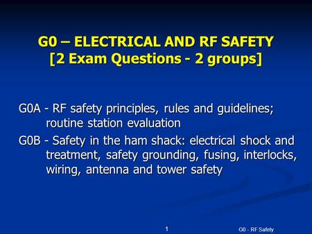 G0 - RF Safety G0 – ELECTRICAL AND RF SAFETY [2 Exam Questions - 2 groups] G0A - RF safety principles, rules and guidelines; routine station evaluation.