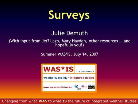 Surveys Julie Demuth (With input from Jeff Lazo, Mary Hayden, other resources … and hopefully you!) Summer WAS*IS, July 14, 2007.