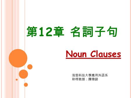 第12章 名詞子句 Noun Clauses 清雲科技大學應用外語系 助理教授：陳徵蔚.