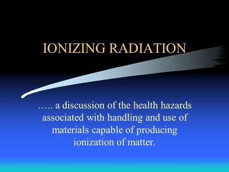 IONIZING RADIATION ….. a discussion of the health hazards associated with handling and use of materials capable of producing ionization of matter.