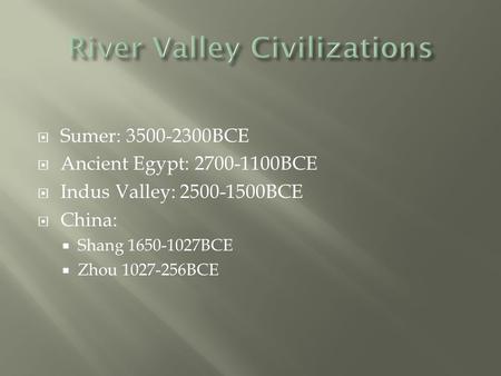  Sumer: 3500-2300BCE  Ancient Egypt: 2700-1100BCE  Indus Valley: 2500-1500BCE  China:  Shang 1650-1027BCE  Zhou 1027-256BCE.