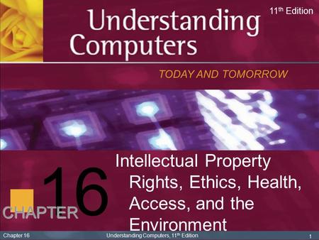 16 TODAY AND TOMORROW 11 th Edition CHAPTER 1 Chapter 16 Understanding Computers, 11 th Edition Intellectual Property Rights, Ethics, Health, Access, and.