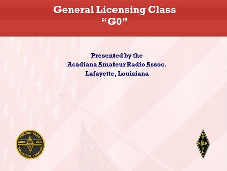 General Licensing Class “G0” Presented by the Acadiana Amateur Radio Assoc. Lafayette, Louisiana.