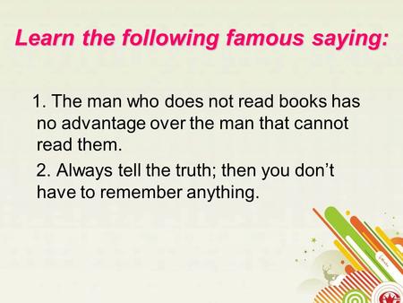 Learn the following famous saying: 1. The man who does not read books has no advantage over the man that cannot read them. 2. Always tell the truth; then.