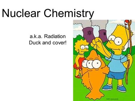 Nuclear Chemistry a.k.a. Radiation Duck and cover!