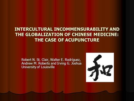 INTERCULTURAL INCOMMENSURABILITY AND THE GLOBALIZATION OF CHINESE MEDICINE: THE CASE OF ACUPUNCTURE Robert N. St. Clair, Walter E. Rodríguez, Andrew M.