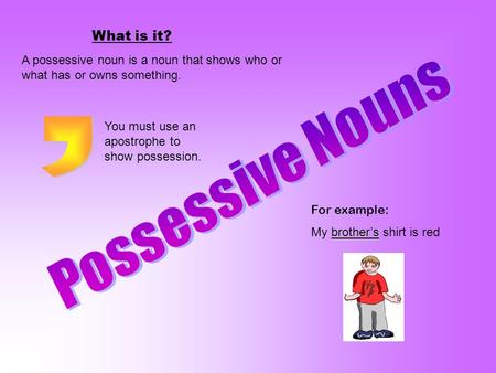 What is it? A possessive noun is a noun that shows who or what has or owns something. For example: brother’s My brother’s shirt is red You must use an.