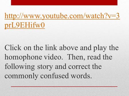 prL9EHifw0 Click on the link above and play the homophone video. Then, read the following story and correct the commonly.