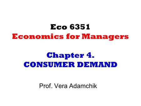 Eco 6351 Economics for Managers Chapter 4. CONSUMER DEMAND Prof. Vera Adamchik.