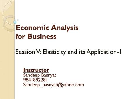 Economic Analysis for Business Session V: Elasticity and its Application-1 Instructor Sandeep Basnyat 9841892281 Sandeep_basnyat@yahoo.com.