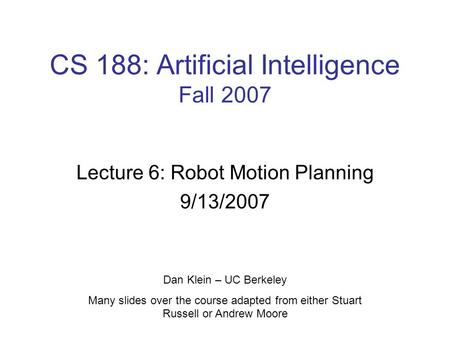 CS 188: Artificial Intelligence Fall 2007 Lecture 6: Robot Motion Planning 9/13/2007 Dan Klein – UC Berkeley Many slides over the course adapted from either.