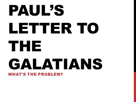 PAUL’S LETTER TO THE GALATIANS WHAT’S THE PROBLEM?