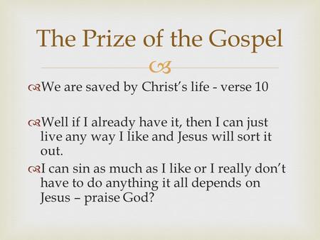   We are saved by Christ’s life - verse 10  Well if I already have it, then I can just live any way I like and Jesus will sort it out.  I can sin as.