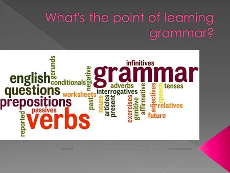  Unless you want to be an English teacher, you really only need to use the grammar necessary to write correctly-- for school, work, and your personal.