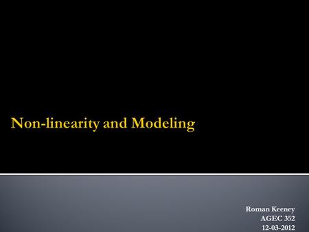Roman Keeney AGEC 352 12-03-2012.  In many situations, economic equations are not linear  We are usually relying on the fact that a linear equation.