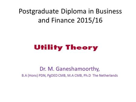 Postgraduate Diploma in Business and Finance 2015/16 Dr. M. Ganeshamoorthy, B.A (Hons) PDN, PgDED CMB, M.A CMB, Ph.D The Netherlands.