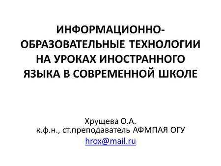 ИНФОРМАЦИОННО- ОБРАЗОВАТЕЛЬНЫЕ ТЕХНОЛОГИИ НА УРОКАХ ИНОСТРАННОГО ЯЗЫКА В СОВРЕМЕННОЙ ШКОЛЕ Хрущева О.А. к.ф.н., ст.преподаватель АФМПАЯ ОГУ