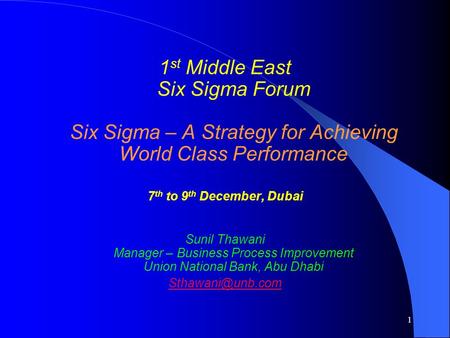 1 1 st Middle East Six Sigma Forum Six Sigma – A Strategy for Achieving World Class Performance 7 th to 9 th December, Dubai Sunil Thawani Manager – Business.