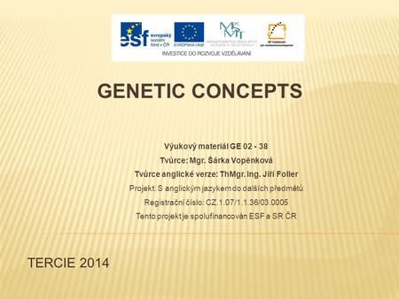 TERCIE 2014 GENETIC CONCEPTS Výukový materiál GE 02 - 38 Tvůrce: Mgr. Šárka Vopěnková Tvůrce anglické verze: ThMgr. Ing. Jiří Foller Projekt: S anglickým.