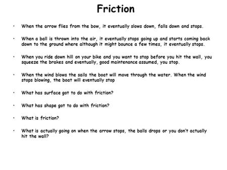 Friction When the arrow flies from the bow, it eventually slows down, falls down and stops. When a ball is thrown into the air, it eventually stops going.