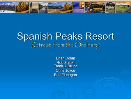 Spanish Peaks Resort Retreat from the Ordinary! Brian Dolan Rob Salaki Frank J. Bruno Chris Joyce Erin Flanagan.