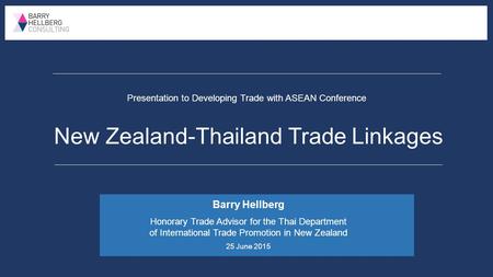 Presentation to Developing Trade with ASEAN Conference New Zealand-Thailand Trade Linkages Barry Hellberg Honorary Trade Advisor for the Thai Department.