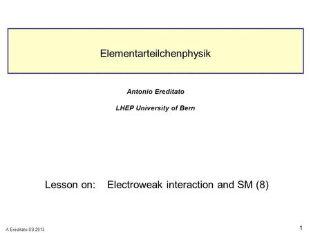 A.Ereditato SS 2013 1 Elementarteilchenphysik Antonio Ereditato LHEP University of Bern Lesson on:Electroweak interaction and SM (8)