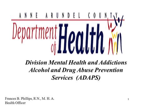 1 Division Mental Health and Addictions Alcohol and Drug Abuse Prevention Services (ADAPS) Frances B. Phillips, R.N., M. H. A. Health Officer.