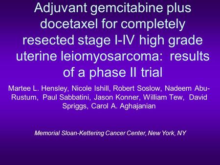 Adjuvant gemcitabine plus docetaxel for completely resected stage I-IV high grade uterine leiomyosarcoma: results of a phase II trial Martee L. Hensley,