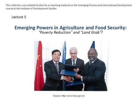 Emerging Powers in Agriculture and Food Security: “ Poverty Reduction ” and “ Land Grab ” ? Lecture 5 Source:  This collection was.