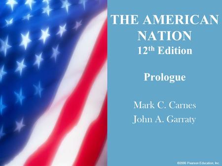 Pearson Education, Inc. © 2006 THE AMERICAN NATION 12 th Edition Prologue Mark C. Carnes John A. Garraty ©2006 Pearson Education, Inc.