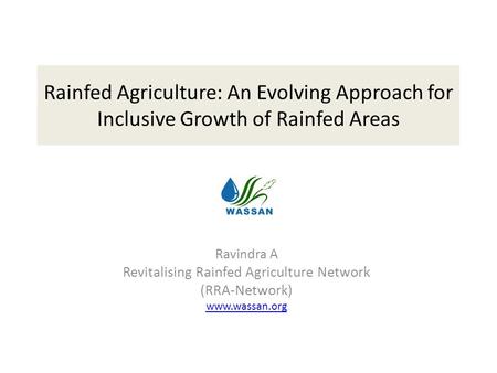 Rainfed Agriculture: An Evolving Approach for Inclusive Growth of Rainfed Areas Ravindra A Revitalising Rainfed Agriculture Network (RRA-Network) www.wassan.org.