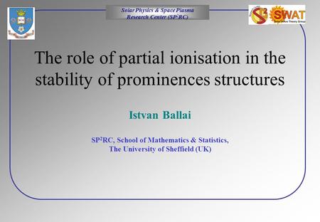 Solar Physics & Space Plasma Research Center (SP 2 RC) The role of partial ionisation in the stability of prominences structures Istvan Ballai SP 2 RC,