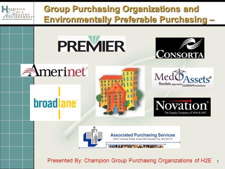 1 Group Purchasing Organizations and Environmentally Preferable Purchasing – Presented By: Champion Group Purchasing Organizations of H2E.