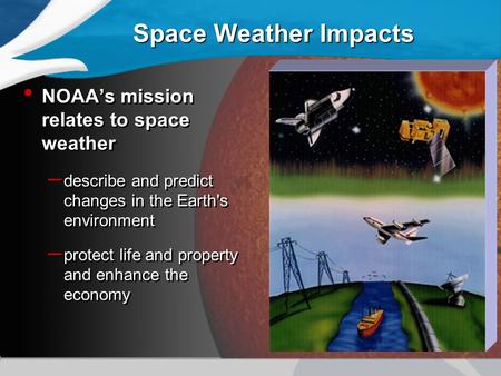 Space Weather Impacts Space Weather Impacts NOAA’s mission relates to space weather – describe and predict changes in the Earth's environment – protect.