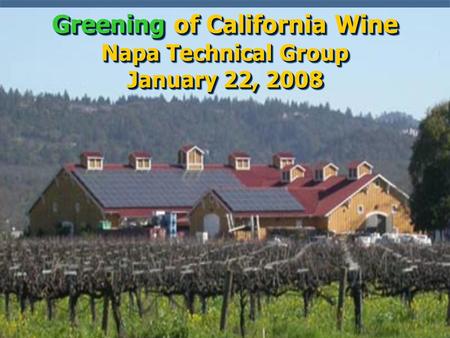 Greening of California Wine Napa Technical Group January 22, 2008.