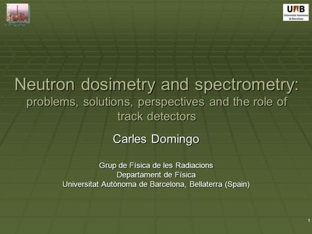 Bologna 1st-5th September 1 Neutron dosimetry and spectrometry: problems, solutions, perspectives and the role of track detectors Carles Domingo Grup de.