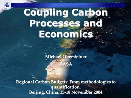 Michael Obersteiner IIASA Regional Carbon Budgets: From methodologies to quantification. Beijing, China, 15-18 November 2004 Coupling Carbon Processes.