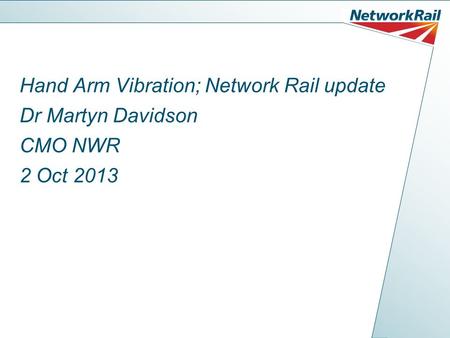 Hand Arm Vibration; Network Rail update Dr Martyn Davidson CMO NWR 2 Oct 2013.