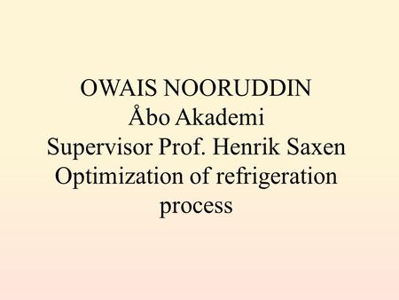 OWAIS NOORUDDIN Åbo Akademi Supervisor Prof. Henrik Saxen Optimization of refrigeration process.