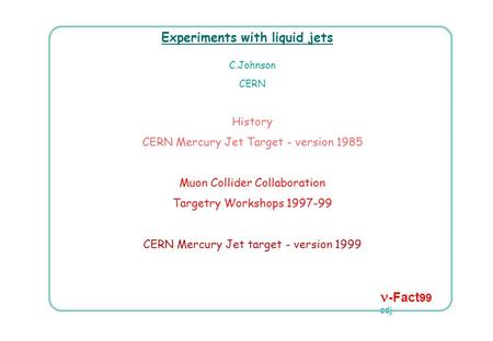 -Fact 99 cdj Experiments with liquid jets C.Johnson CERN History CERN Mercury Jet Target - version 1985 Muon Collider Collaboration Targetry Workshops.