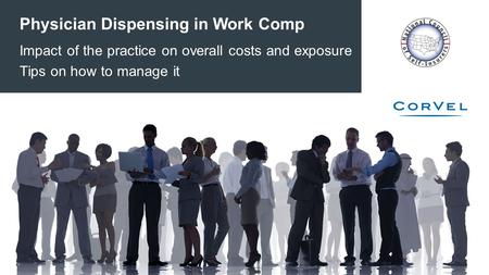 ©2014 CorVel Corporation. All rights reserved. Physician Dispensing in Work Comp Impact of the practice on overall costs and exposure Tips on how to manage.