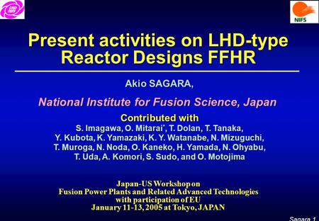 Sagara 1 Present activities on LHD-type Reactor Designs FFHR Akio SAGARA, National Institute for Fusion Science, Japan Contributed with S. Imagawa, O.