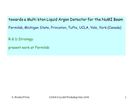 S. Pordes FNALLNGS Cryodet Workshop Mar 20061 towards a Multi kton Liquid Argon Detector for the NuMI Beam Fermilab, Michigan State, Princeton, Tufts,
