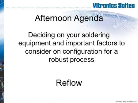 Afternoon Agenda Deciding on your soldering equipment and important factors to consider on configuration for a robust process Reflow.